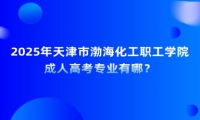 2025年天津市渤海化工职工学院成人高考专业有哪？