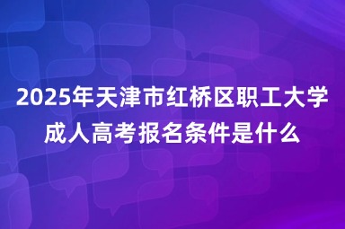 2025年天津市红桥区职工大学成人高考报名条件是什么