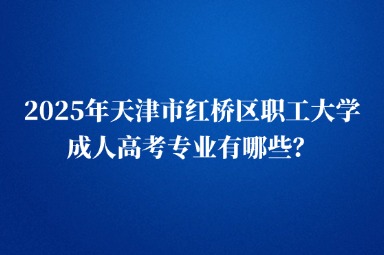 2025年天津市红桥区职工大学成人高考专业有哪些？