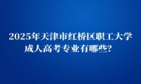 2025年天津市红桥区职工大学成人高考专业有哪些？