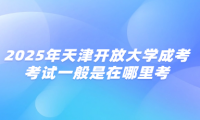 2025年天津开放大学成考考试一般是在哪里考