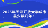 2025年天津开放大学成考最少读几年？