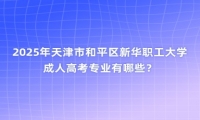 2025年天津市和平区新华职工大学成人高考专业有哪些？