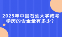 2025年中国石油大学成考学历的含金量有多少？