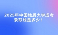 2025年中国地质大学成考录取线是多少？
