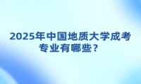 2025年中国地质大学成考专业有哪些？