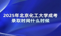 2025年北京化工大学成考录取时间什么时候