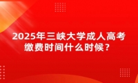 2025年三峡大学成人高考缴费时间什么时候？