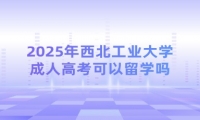 2025年西北工业大学成人高考可以留学吗