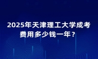 2025年天津理工大学成考费用多少钱一年？