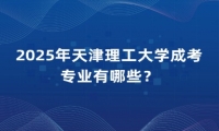 2025年天津理工大学成考专业有哪些？