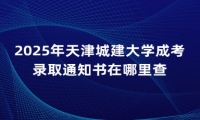 2025年天津城建大学成考录取通知书在哪里查
