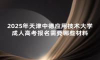 2025年天津中德应用技术大学成人高考报名需要哪些材料