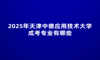 2025年天津中德应用技术大学成考专业有哪些