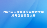 2025年天津中德应用技术大学成考含金量怎么样