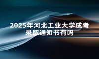 2025年河北工业大学成考录取通知书有吗