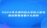 2025年天津开放大学成人高考报名需要准备什么材料