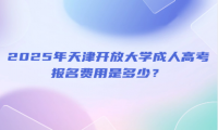 2025年天津开放大学成人高考报名费用是多少？