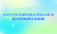 2025年天津开放大学成人高考报考时间是什么时候