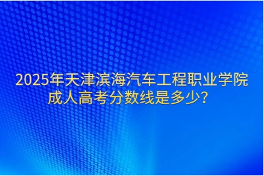 2025年天津滨海汽车工程职业学院成人高考分数线是多少？