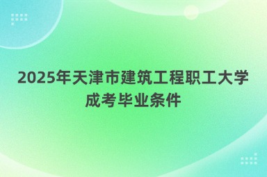 2025年天津市建筑工程职工大学成考毕业条件