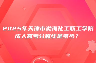 2025年天津市渤海化工职工学院成人高考分数线是多少？