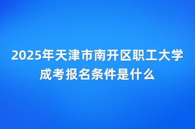 2025年天津市南开区职工大学成考报名条件是什么