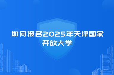 如何报名2025年天津国家开放大学