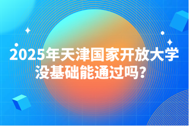 2025年天津国家开放大学没基础能通过吗？