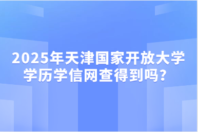 2025年天津国家开放大学学历学信网查得到吗？