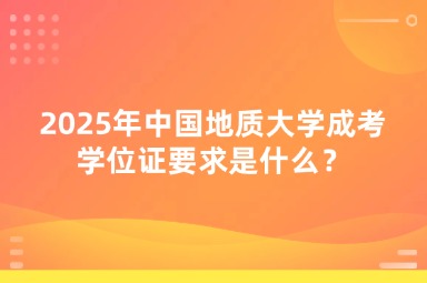 2025年中国地质大学成考学位证要求是什么？