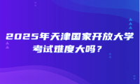 2025年天津国家开放大学考试难度大吗？