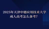 2025年天津中德应用技术大学成人高考怎么备考？