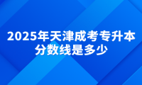 2025年天津成考专升本分数线是多少