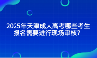 2025年天津成人高考哪些考生报名需要进行现场审核？