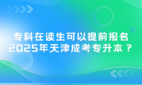 专科在读生可以提前报名2025年天津成考专升本？