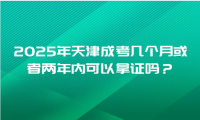 2025年天津成考几个月或者两年内可以拿证吗？