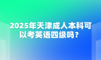 2025年天津成人本科可以考英语四级吗？