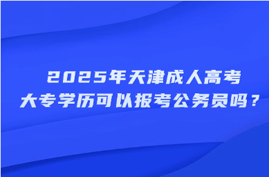 2025年天津成人高考大专学历可以报考公务员吗？