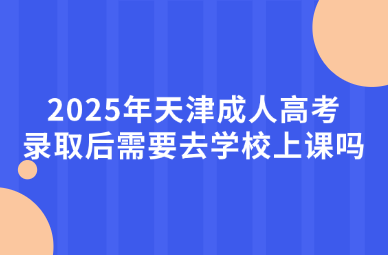 2025年天津成人高考录取后需要去学校上课吗