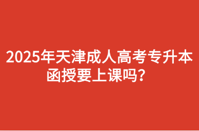 2025年天津成人高考专升本函授要上课吗？