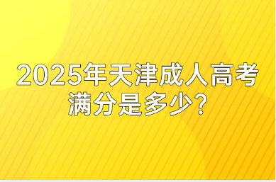 2025年天津成人高考满分是多少?