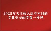 2025年天津成人高考不同的专业要交的学费一样吗