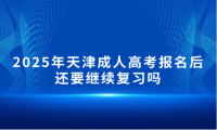 2025年天津成人高考报名后还要继续复习吗