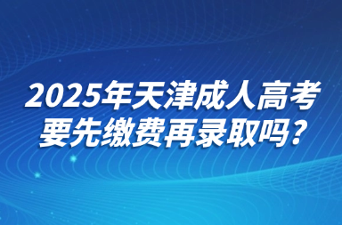 2025年天津成人高考要先缴费再录取吗?