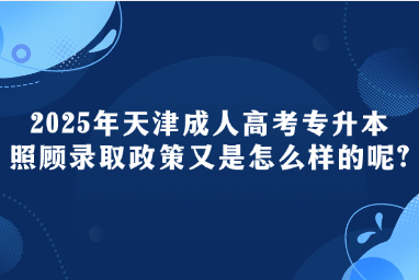 2025年天津成人高考专升本照顾录取政策又是怎么样的呢?