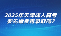 2025年天津成人高考要先缴费再录取吗?