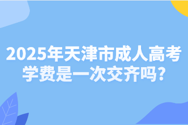 2025年天津市成人高考学费是一次交齐吗?