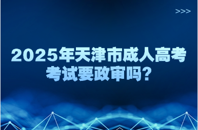 2025年天津市成人高考考试要政审吗?
