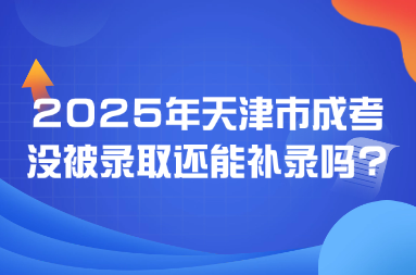 2025年天津市成考没被录取还能补录吗?